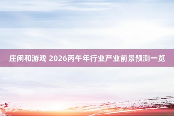 庄闲和游戏 2026丙午年行业产业前景预测一览