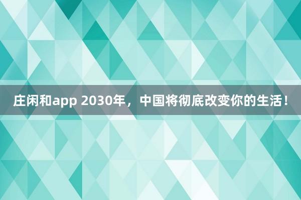 庄闲和app 2030年，中国将彻底改变你的生活！