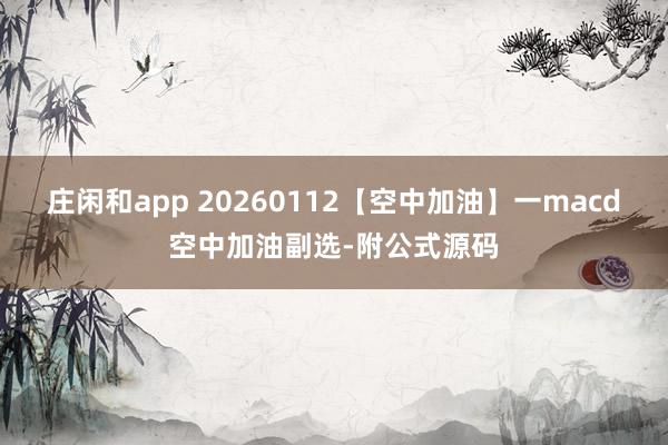 庄闲和app 20260112【空中加油】一macd空中加油副选-附公式源码