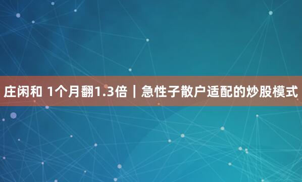 庄闲和 1个月翻1.3倍|急性子散户适配的炒股模式