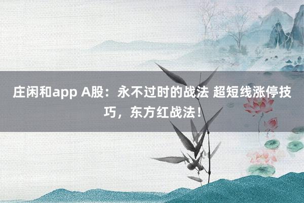 庄闲和app A股：永不过时的战法 超短线涨停技巧，东方红战法！