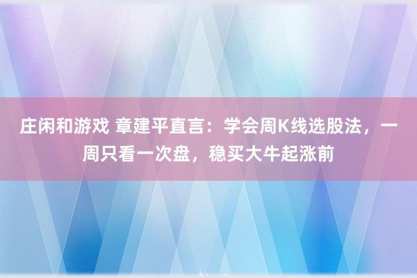 庄闲和游戏 章建平直言：学会周K线选股法，一周只看一次盘，稳买大牛起涨前