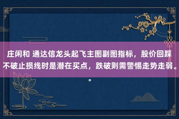 庄闲和 通达信龙头起飞主图副图指标，股价回踩不破止损线时是潜在买点，跌破则需警惕走势走弱。