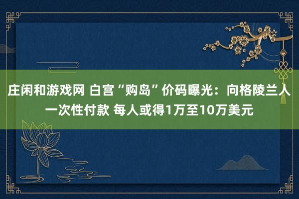 庄闲和游戏网 白宫“购岛”价码曝光：向格陵兰人一次性付款 每人或得1万至10万美元