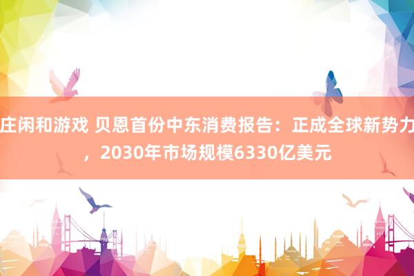 庄闲和游戏 贝恩首份中东消费报告：正成全球新势力，2030年市场规模6330亿美元