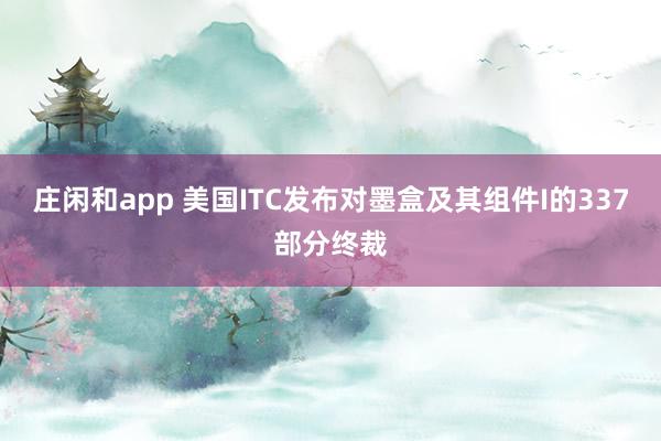 庄闲和app 美国ITC发布对墨盒及其组件I的337部分终裁