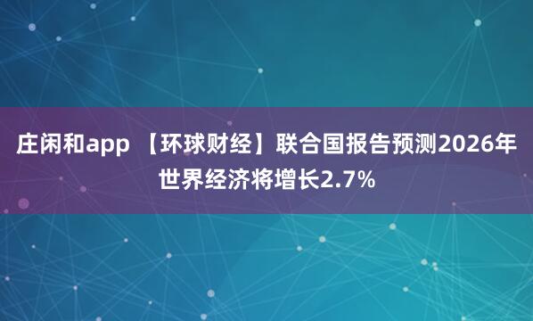庄闲和app 【环球财经】联合国报告预测2026年世界经济将增长2.7%