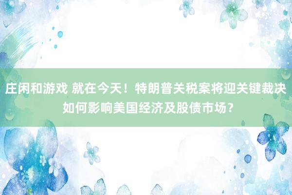 庄闲和游戏 就在今天！特朗普关税案将迎关键裁决 如何影响美国经济及股债市场？