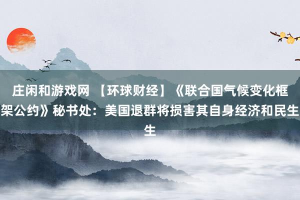 庄闲和游戏网 【环球财经】《联合国气候变化框架公约》秘书处：美国退群将损害其自身经济和民生
