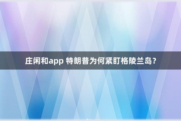 庄闲和app 特朗普为何紧盯格陵兰岛？