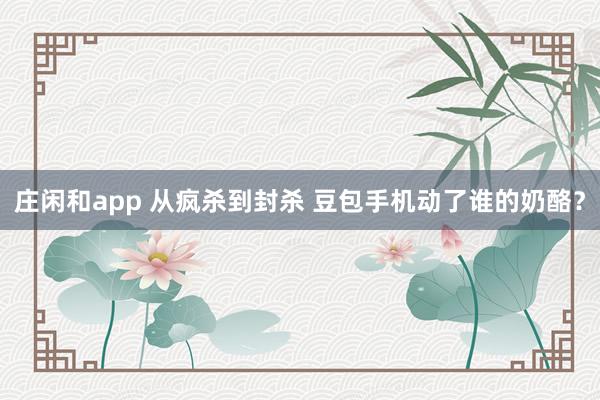 庄闲和app 从疯杀到封杀 豆包手机动了谁的奶酪？