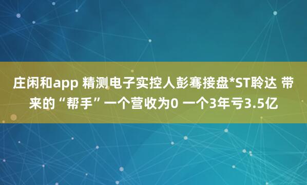 庄闲和app 精测电子实控人彭骞接盘*ST聆达 带来的“帮手”一个营收为0 一个3年亏3.5亿