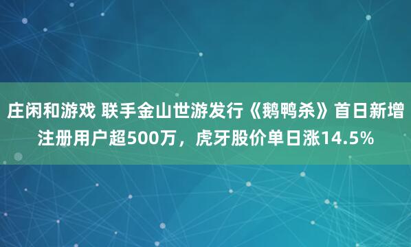 庄闲和游戏 联手金山世游发行《鹅鸭杀》首日新增注册用户超500万，虎牙股价单日涨14.5%