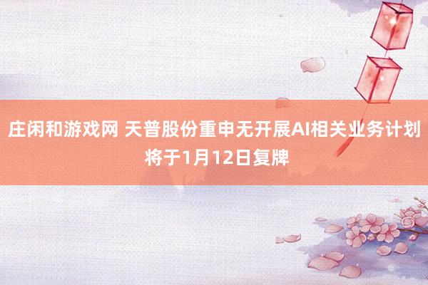 庄闲和游戏网 天普股份重申无开展AI相关业务计划 将于1月12日复牌