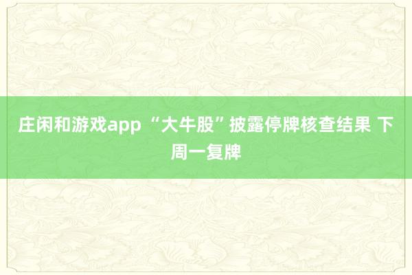 庄闲和游戏app “大牛股”披露停牌核查结果 下周一复牌