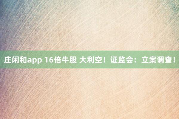 庄闲和app 16倍牛股 大利空！证监会：立案调查！