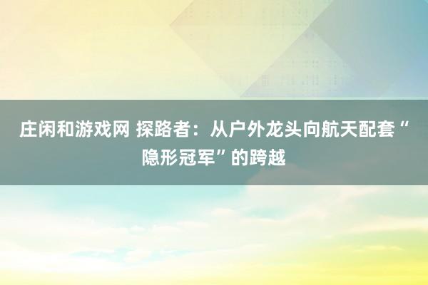 庄闲和游戏网 探路者：从户外龙头向航天配套“隐形冠军”的跨越