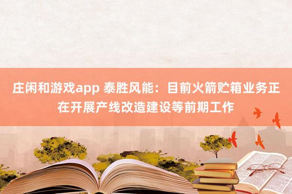 庄闲和游戏app 泰胜风能：目前火箭贮箱业务正在开展产线改造建设等前期工作