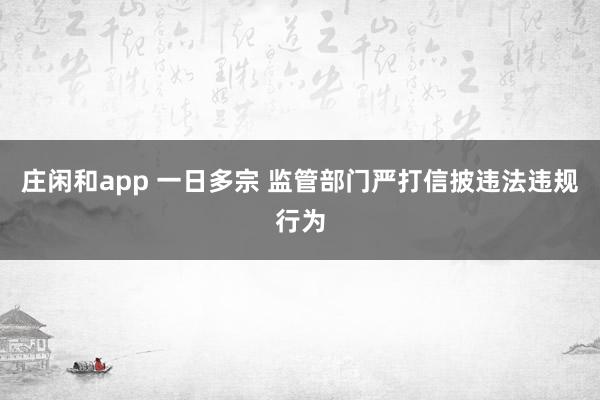 庄闲和app 一日多宗 监管部门严打信披违法违规行为