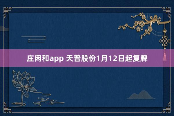 庄闲和app 天普股份1月12日起复牌