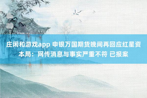 庄闲和游戏app 申银万国期货晚间再回应红星资本局：网传消息与事实严重不符 已报案