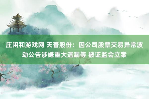 庄闲和游戏网 天普股份：因公司股票交易异常波动公告涉嫌重大遗漏等 被证监会立案