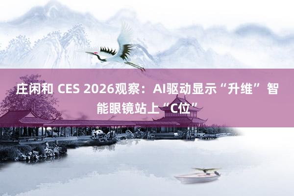 庄闲和 CES 2026观察：AI驱动显示“升维” 智能眼镜站上“C位”