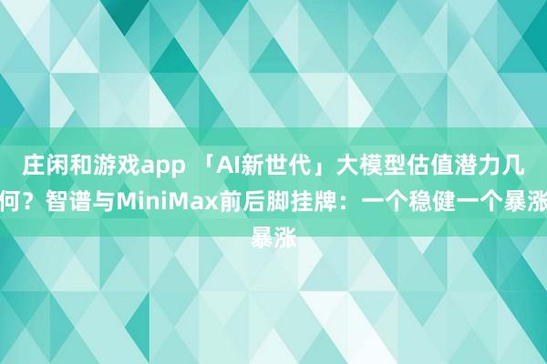 庄闲和游戏app 「AI新世代」大模型估值潜力几何？智谱与MiniMax前后脚挂牌：一个稳健一个暴涨