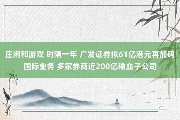 庄闲和游戏 时隔一年 广发证券拟61亿港元再加码国际业务 多家券商近200亿输血子公司