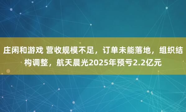 庄闲和游戏 营收规模不足，订单未能落地，组织结构调整，航天晨光2025年预亏2.2亿元