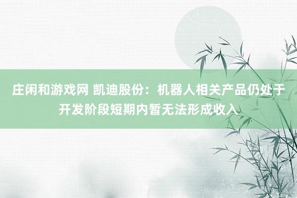庄闲和游戏网 凯迪股份：机器人相关产品仍处于开发阶段短期内暂无法形成收入