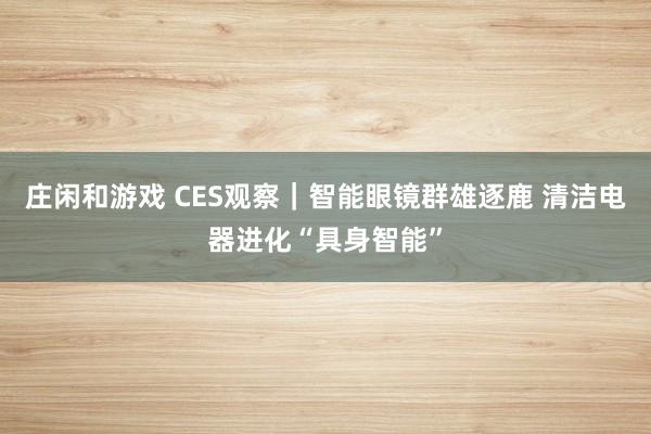 庄闲和游戏 CES观察｜智能眼镜群雄逐鹿 清洁电器进化“具身智能”
