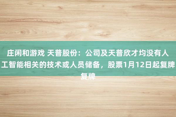庄闲和游戏 天普股份：公司及天普欣才均没有人工智能相关的技术或人员储备，股票1月12日起复牌