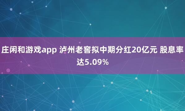 庄闲和游戏app 泸州老窖拟中期分红20亿元 股息率达5.09%