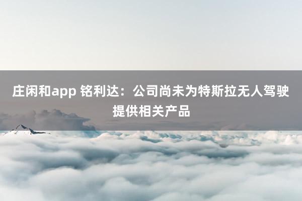 庄闲和app 铭利达：公司尚未为特斯拉无人驾驶提供相关产品