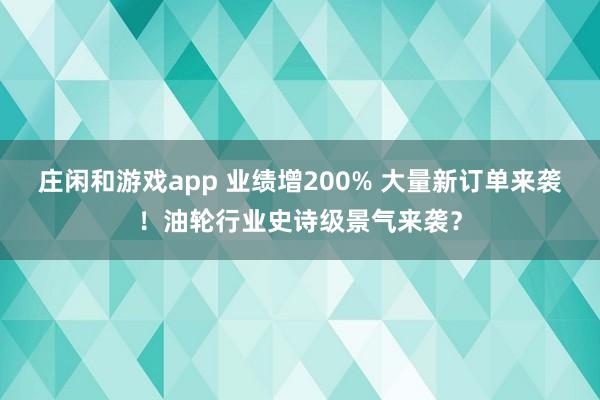 庄闲和游戏app 业绩增200% 大量新订单来袭！油轮行业史诗级景气来袭？