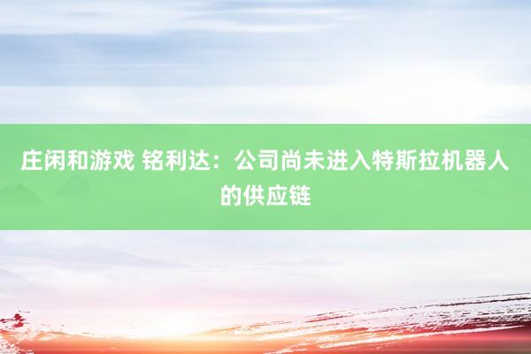 庄闲和游戏 铭利达：公司尚未进入特斯拉机器人的供应链