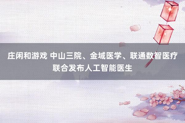 庄闲和游戏 中山三院、金域医学、联通数智医疗联合发布人工智能医生