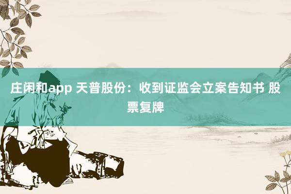 庄闲和app 天普股份：收到证监会立案告知书 股票复牌