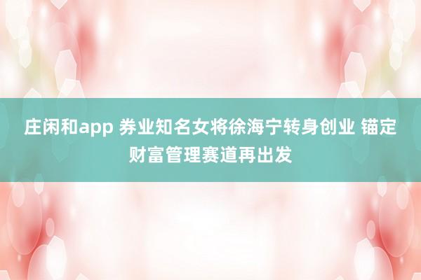 庄闲和app 券业知名女将徐海宁转身创业 锚定财富管理赛道再出发