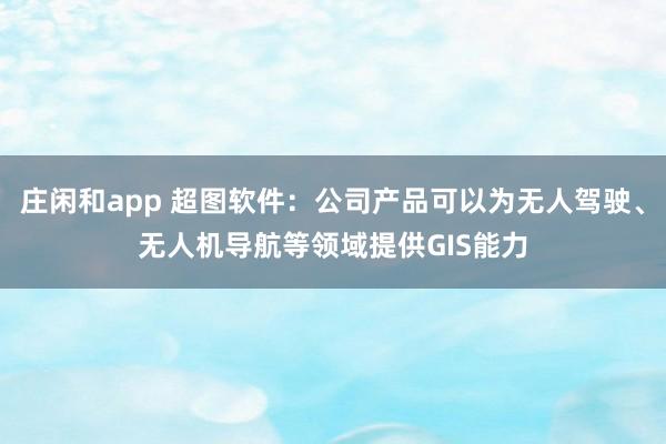庄闲和app 超图软件：公司产品可以为无人驾驶、无人机导航等领域提供GIS能力