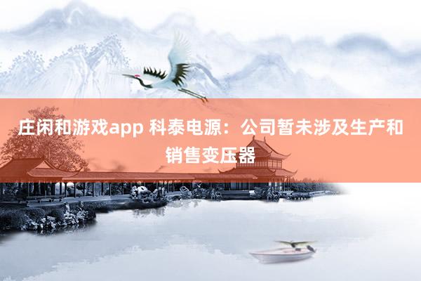 庄闲和游戏app 科泰电源：公司暂未涉及生产和销售变压器