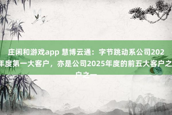 庄闲和游戏app 慧博云通：字节跳动系公司2024年度第一大客户，亦是公司2025年度的前五大客户之一