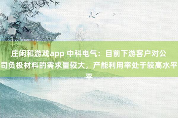 庄闲和游戏app 中科电气：目前下游客户对公司负极材料的需求量较大，产能利用率处于较高水平