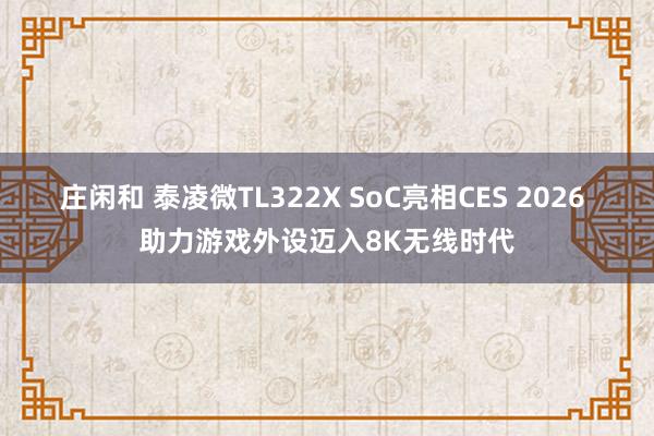 庄闲和 泰凌微TL322X SoC亮相CES 2026 助力游戏外设迈入8K无线时代