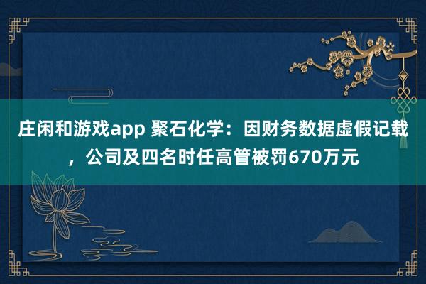 庄闲和游戏app 聚石化学：因财务数据虚假记载，公司及四名时任高管被罚670万元