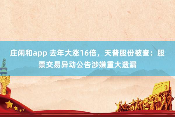 庄闲和app 去年大涨16倍，天普股份被查：股票交易异动公告涉嫌重大遗漏