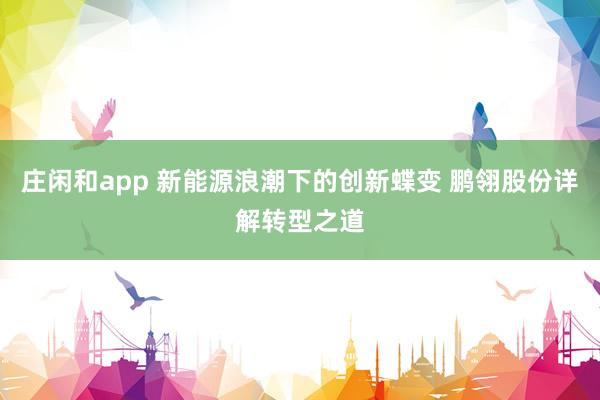 庄闲和app 新能源浪潮下的创新蝶变 鹏翎股份详解转型之道