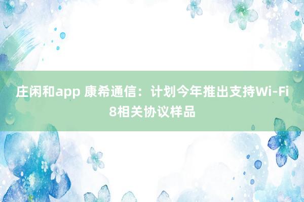庄闲和app 康希通信：计划今年推出支持Wi-Fi8相关协议样品