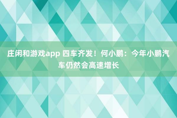 庄闲和游戏app 四车齐发！何小鹏：今年小鹏汽车仍然会高速增长